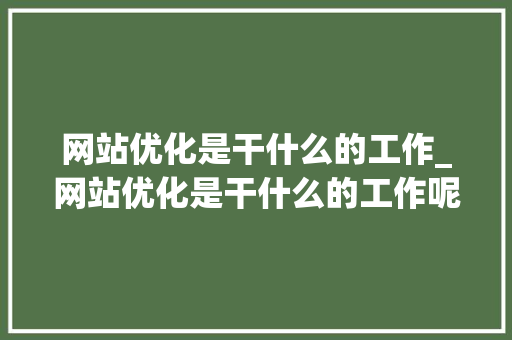 网站优化是干什么的工作_网站优化是干什么的工作呢。 网站优化是干什么的工作_网站优化是干什么的工作呢。 搜狗SEO