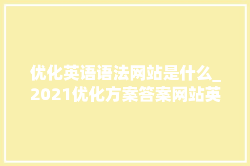 优化英语语法网站是什么_2021优化方案答案网站英语。 优化英语语法网站是什么_2021优化方案答案网站英语。 搜狗SEO