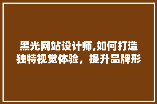 黑光网站设计师,如何打造独特视觉体验，提升品牌形象 黑光网站设计师,如何打造独特视觉体验，提升品牌形象 百度SEO