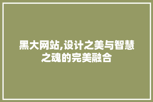 黑大网站,设计之美与智慧之魂的完美融合 黑大网站,设计之美与智慧之魂的完美融合 网站建设公司