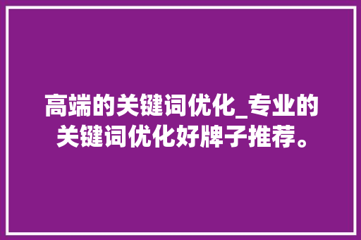 高端的关键词优化_专业的关键词优化好牌子推荐。 高端的关键词优化_专业的关键词优化好牌子推荐。 SEO关键词