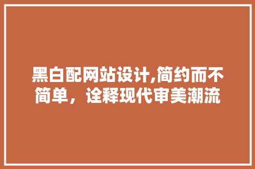 黑白配网站设计,简约而不简单，诠释现代审美潮流 黑白配网站设计,简约而不简单，诠释现代审美潮流 必应SEO