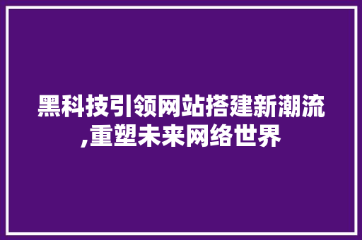 黑科技引领网站搭建新潮流,重塑未来网络世界