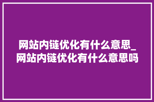 网站内链优化有什么意思_网站内链优化有什么意思吗。 网站内链优化有什么意思_网站内链优化有什么意思吗。 网站建设公司
