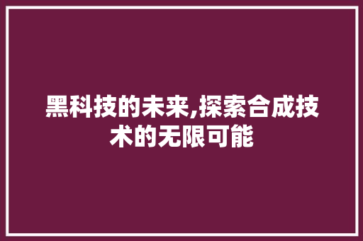 黑科技的未来,探索合成技术的无限可能 黑科技的未来,探索合成技术的无限可能 搜狗SEO