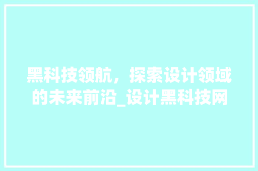 黑科技领航，探索设计领域的未来前沿_设计黑科技网站详细分析 黑科技领航，探索设计领域的未来前沿_设计黑科技网站详细分析 必应SEO