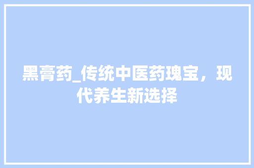黑膏药_传统中医药瑰宝，现代养生新选择 黑膏药_传统中医药瑰宝，现代养生新选择 必应SEO