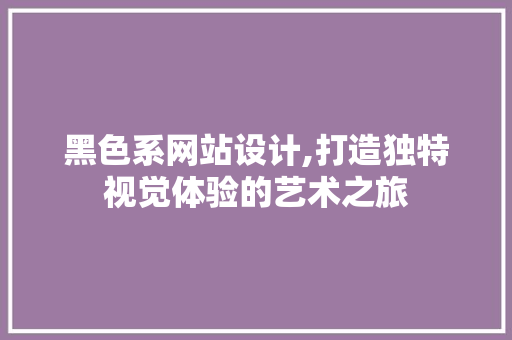 黑色系网站设计,打造独特视觉体验的艺术之旅 黑色系网站设计,打造独特视觉体验的艺术之旅 百度SEO