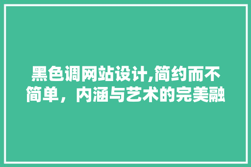 黑色调网站设计,简约而不简单，内涵与艺术的完美融合 黑色调网站设计,简约而不简单，内涵与艺术的完美融合 搜狗SEO