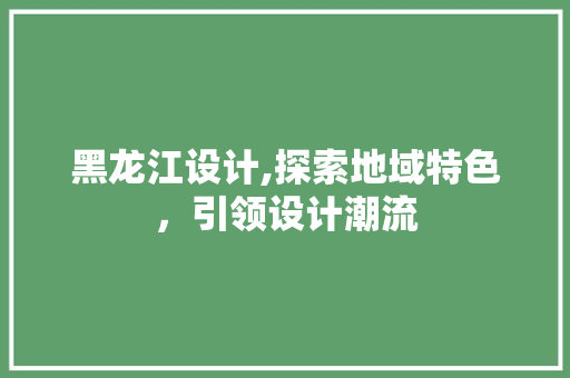 黑龙江设计,探索地域特色，引领设计潮流