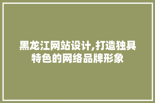 黑龙江网站设计,打造独具特色的网络品牌形象 黑龙江网站设计,打造独具特色的网络品牌形象 百度SEO