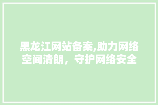 黑龙江网站备案,助力网络空间清朗，守护网络安全 黑龙江网站备案,助力网络空间清朗，守护网络安全 搜狗SEO