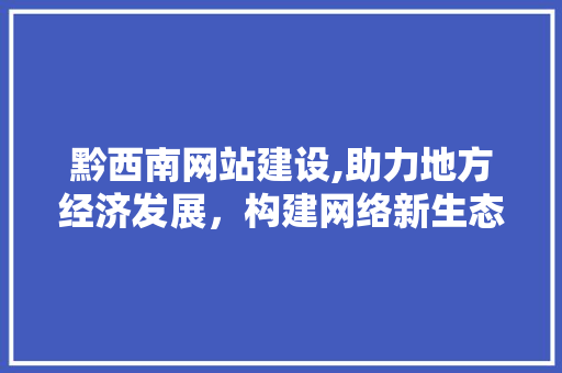黔西南网站建设,助力地方经济发展，构建网络新生态