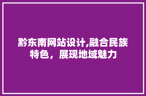 黔东南网站设计,融合民族特色，展现地域魅力 黔东南网站设计,融合民族特色，展现地域魅力 神马SEO