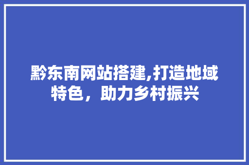 黔东南网站搭建,打造地域特色，助力乡村振兴 黔东南网站搭建,打造地域特色，助力乡村振兴 百度SEO