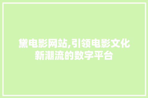 黛电影网站,引领电影文化新潮流的数字平台 黛电影网站,引领电影文化新潮流的数字平台 网站建设公司