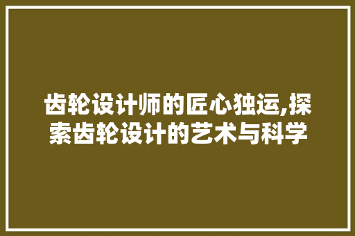 齿轮设计师的匠心独运,探索齿轮设计的艺术与科学 齿轮设计师的匠心独运,探索齿轮设计的艺术与科学 神马SEO