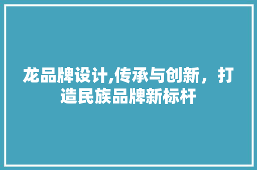 龙品牌设计,传承与创新，打造民族品牌新标杆 龙品牌设计,传承与创新，打造民族品牌新标杆 必应SEO
