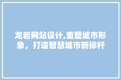 龙岩网站设计,重塑城市形象，打造智慧城市新标杆