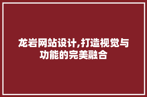 龙岩网站设计,打造视觉与功能的完美融合 龙岩网站设计,打造视觉与功能的完美融合 搜狗SEO