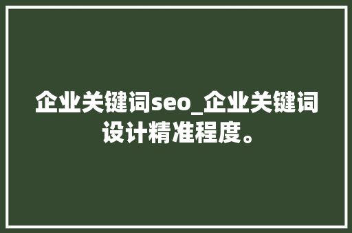 企业关键词seo_企业关键词设计精准程度。