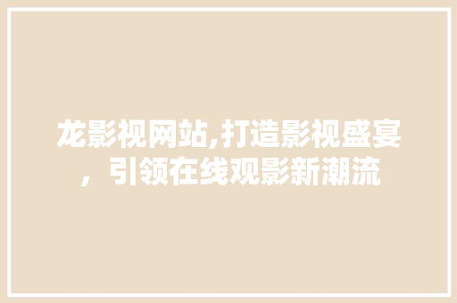 龙影视网站,打造影视盛宴，引领在线观影新潮流 龙影视网站,打造影视盛宴，引领在线观影新潮流 SEO关键词