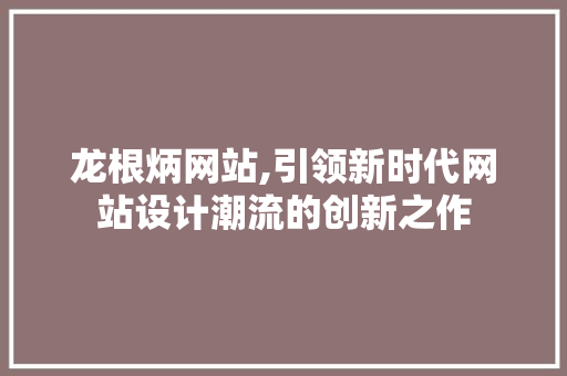 龙根炳网站,引领新时代网站设计潮流的创新之作 龙根炳网站,引领新时代网站设计潮流的创新之作 神马SEO