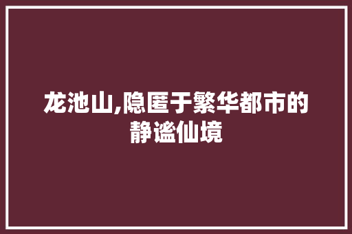 龙池山,隐匿于繁华都市的静谧仙境 龙池山,隐匿于繁华都市的静谧仙境 SEO关键词