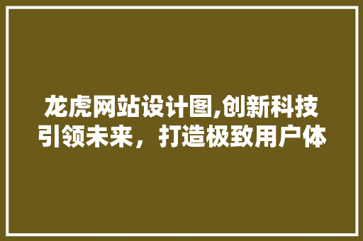 龙虎网站设计图,创新科技引领未来，打造极致用户体验