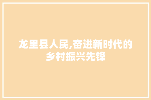 龙里县人民,奋进新时代的乡村振兴先锋 龙里县人民,奋进新时代的乡村振兴先锋 神马SEO