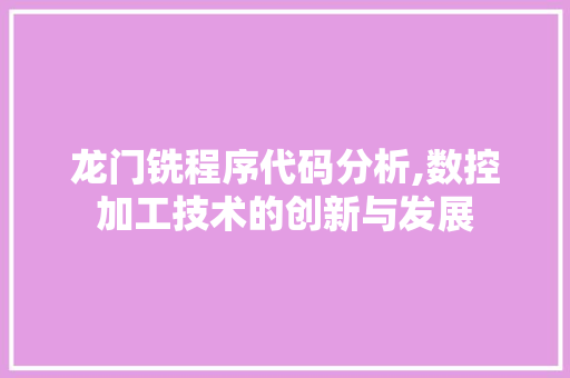 龙门铣程序代码分析,数控加工技术的创新与发展 龙门铣程序代码分析,数控加工技术的创新与发展 搜狗SEO