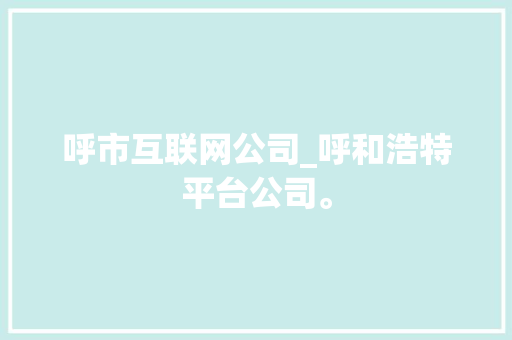 呼市互联网公司_呼和浩特平台公司。