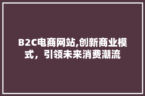 B2C电商网站,创新商业模式，引领未来消费潮流 B2C电商网站,创新商业模式，引领未来消费潮流 必应SEO
