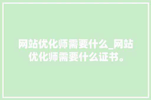 网站优化师需要什么_网站优化师需要什么证书。 网站优化师需要什么_网站优化师需要什么证书。 百度SEO