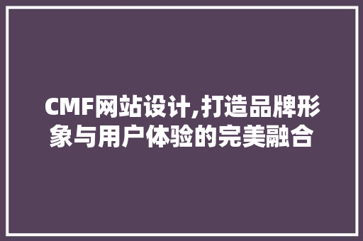 CMF网站设计,打造品牌形象与用户体验的完美融合 CMF网站设计,打造品牌形象与用户体验的完美融合 网站建设公司