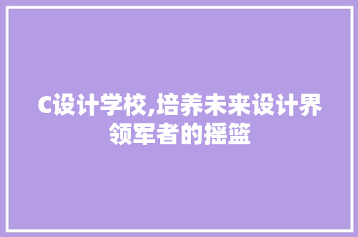 C设计学校,培养未来设计界领军者的摇篮 C设计学校,培养未来设计界领军者的摇篮 SEO关键词
