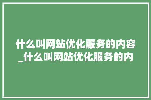 什么叫网站优化服务的内容_什么叫网站优化服务的内容呢。 什么叫网站优化服务的内容_什么叫网站优化服务的内容呢。 神马SEO