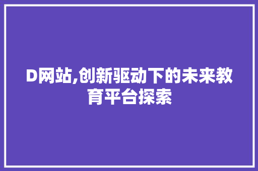 D网站,创新驱动下的未来教育平台探索 D网站,创新驱动下的未来教育平台探索 百度SEO
