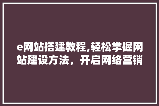 e网站搭建教程,轻松掌握网站建设方法，开启网络营销新篇章 e网站搭建教程,轻松掌握网站建设方法，开启网络营销新篇章 网站建设公司