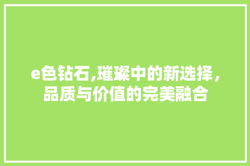 e色钻石,璀璨中的新选择，品质与价值的完美融合 e色钻石,璀璨中的新选择，品质与价值的完美融合 搜狗SEO
