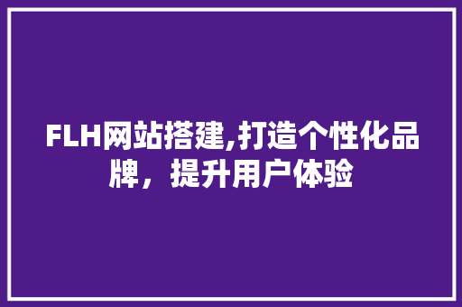 FLH网站搭建,打造个性化品牌，提升用户体验