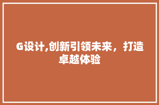 G设计,创新引领未来，打造卓越体验 G设计,创新引领未来，打造卓越体验 百度SEO