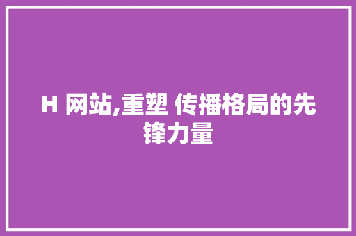 H 网站,重塑 传播格局的先锋力量 H 网站,重塑 传播格局的先锋力量 必应SEO