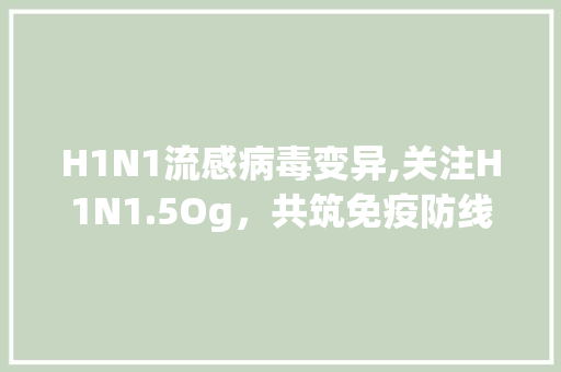 H1N1流感病毒变异,关注H1N1.5Og，共筑免疫防线 H1N1流感病毒变异,关注H1N1.5Og，共筑免疫防线 SEO关键词