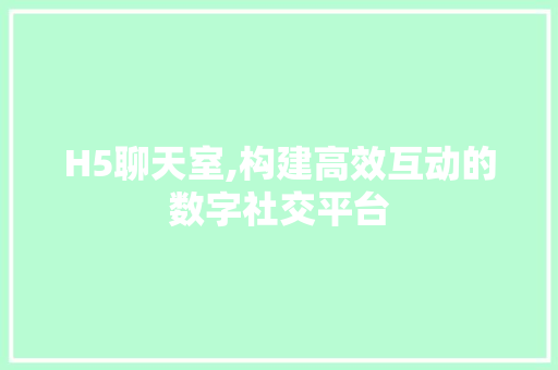 H5聊天室,构建高效互动的数字社交平台 H5聊天室,构建高效互动的数字社交平台 神马SEO
