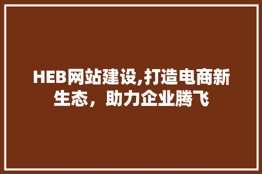 HEB网站建设,打造电商新生态，助力企业腾飞 HEB网站建设,打造电商新生态，助力企业腾飞 百度SEO