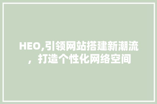 HEO,引领网站搭建新潮流，打造个性化网络空间 HEO,引领网站搭建新潮流，打造个性化网络空间 搜狗SEO