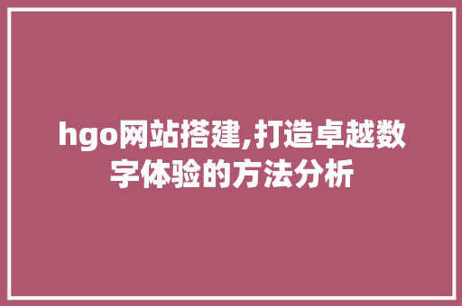 hgo网站搭建,打造卓越数字体验的方法分析 hgo网站搭建,打造卓越数字体验的方法分析 神马SEO