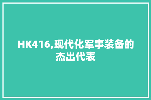 HK416,现代化军事装备的杰出代表 HK416,现代化军事装备的杰出代表 神马SEO