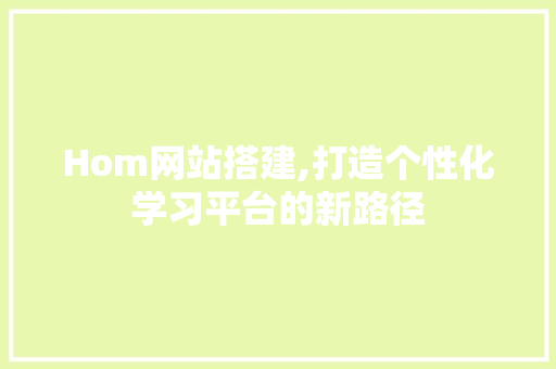 Hom网站搭建,打造个性化学习平台的新路径 网站建设公司 Hom网站搭建,打造个性化学习平台的新路径 Hom网站搭建,打造个性化学习平台的新路径 网站建设公司